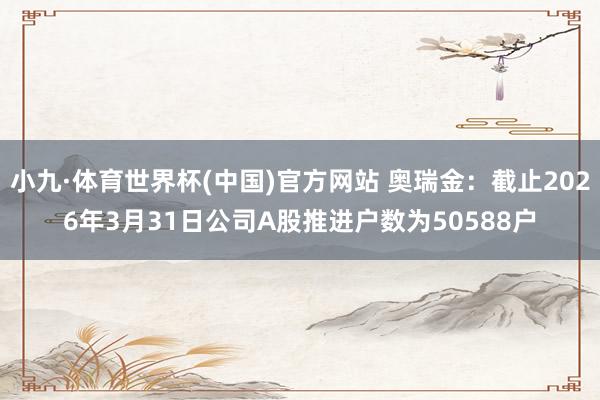 小九·体育世界杯(中国)官方网站 奥瑞金:截止2026年3月31日公司A股推进户数为50588户