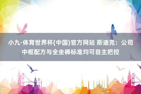 小九·体育世界杯(中国)官方网站 斯迪克:公司中枢配方与全坐褥标准均可自主把控