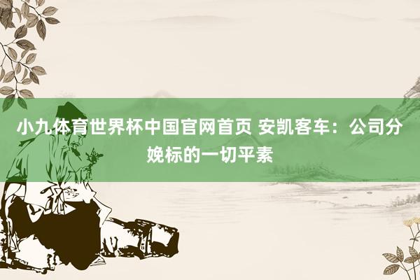 小九体育世界杯中国官网首页 安凯客车：公司分娩标的一切平素