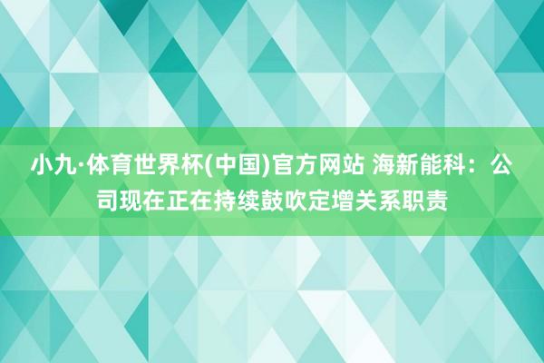 小九·体育世界杯(中国)官方网站 海新能科:公司现在正在持续鼓吹定增关系职责