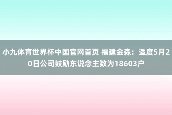 小九体育世界杯中国官网首页 福建金森:适度5月20日公司鼓励东说念主数为18603户