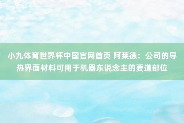 小九体育世界杯中国官网首页 阿莱德：公司的导热界面材料可用于机器东说念主的要道部位