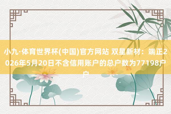 小九·体育世界杯(中国)官方网站 双星新材:端正2026年5月20日不含信用账户的总户数为77198户
