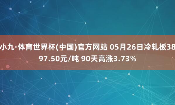 小九·体育世界杯(中国)官方网站 05月26日冷轧板3897.50元/吨 90天高涨3.73%