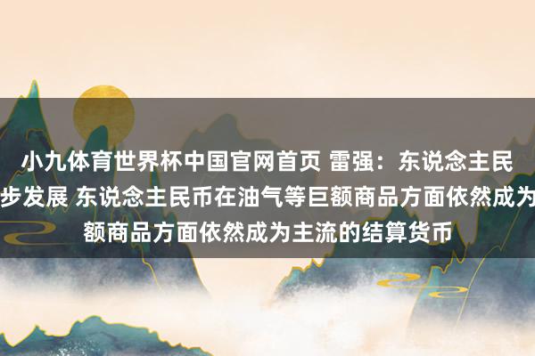 小九体育世界杯中国官网首页 雷强:东说念主民币海外化正在快步发展 东说念主民币在油气等巨额商品方面依然成为主流的结算货币