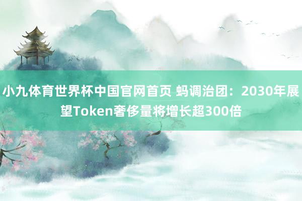 小九体育世界杯中国官网首页 蚂调治团：2030年展望Token奢侈量将增长超300倍