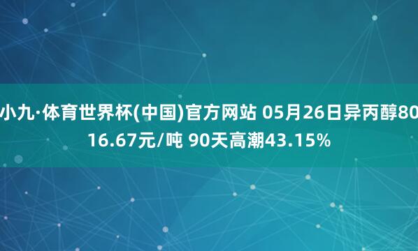 小九·体育世界杯(中国)官方网站 05月26日异丙醇8016.67元/吨 90天高潮43.15%