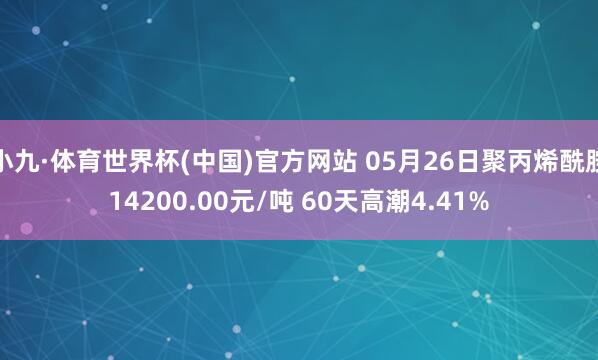 小九·体育世界杯(中国)官方网站 05月26日聚丙烯酰胺14200.00元/吨 60天高潮4.41%