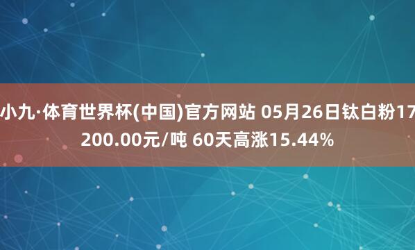 小九·体育世界杯(中国)官方网站 05月26日钛白粉17200.00元/吨 60天高涨15.44%