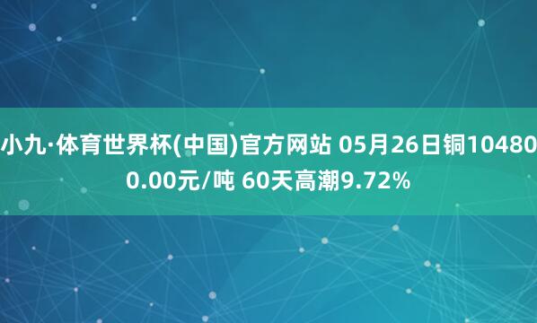 小九·体育世界杯(中国)官方网站 05月26日铜104800.00元/吨 60天高潮9.72%