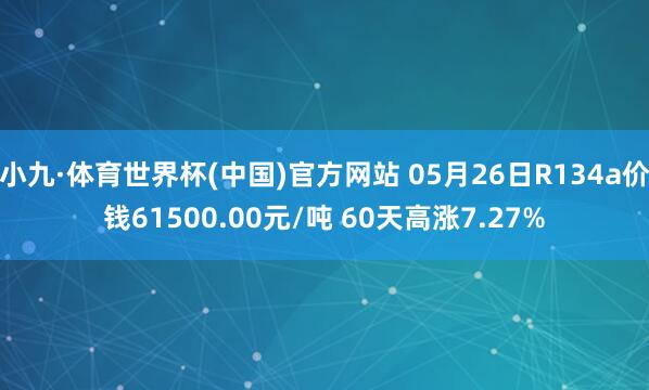 小九·体育世界杯(中国)官方网站 05月26日R134a价钱61500.00元/吨 60天高涨7.27%