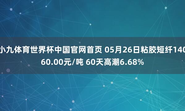 小九体育世界杯中国官网首页 05月26日粘胶短纤14060.00元/吨 60天高潮6.68%