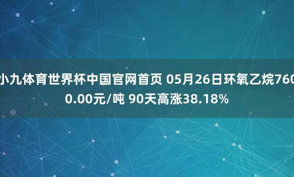 小九体育世界杯中国官网首页 05月26日环氧乙烷7600.00元/吨 90天高涨38.18%