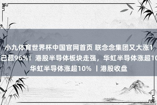 小九体育世界杯中国官网首页 联念念集团又大涨15%,年内涨幅已超96%!港股半导体板块走强,华虹半导体涨超10% 丨港股收盘