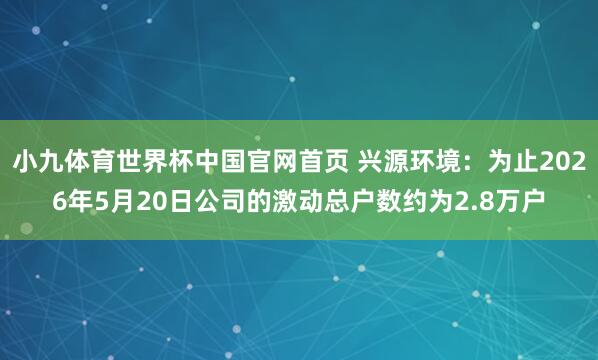 小九体育世界杯中国官网首页 兴源环境:为止2026年5月20日公司的激动总户数约为2.8万户