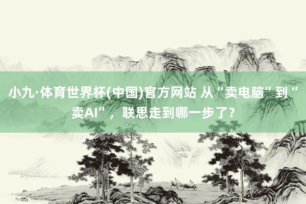 小九·体育世界杯(中国)官方网站 从“卖电脑”到“卖AI”,联思走到哪一步了?