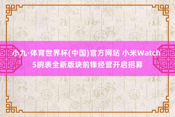 小九·体育世界杯(中国)官方网站 小米Watch 5腕表全新版块前锋经营开启招募