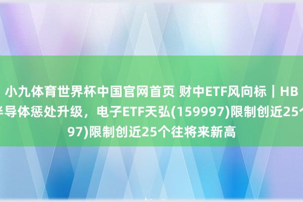小九体育世界杯中国官网首页 财中ETF风向标|HBM冲破重复半导体惩处升级,电子ETF天弘(159997)限制创近25个往将来新高