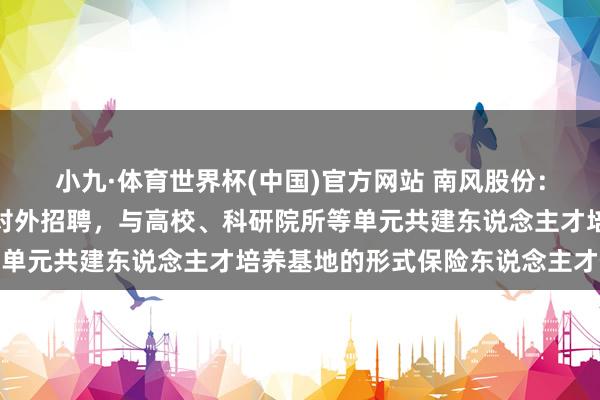 小九·体育世界杯(中国)官方网站 南风股份：南边增材当今主要通过对外招聘，与高校、科研院所等单元共建东说念主才培养基地的形式保险东说念主才供给
