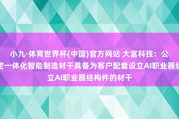 小九·体育世界杯(中国)官方网站 大富科技:公司依托高精密一体化智能制造材干具备为客户配套设立AI职业器结构件的材干