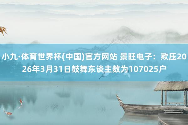 小九·体育世界杯(中国)官方网站 景旺电子:欺压2026年3月31日鼓舞东谈主数为107025户