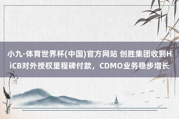 小九·体育世界杯(中国)官方网站 创胜集团收到HiCB对外授权里程碑付款,CDMO业务稳步增长