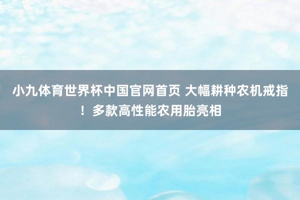 小九体育世界杯中国官网首页 大幅耕种农机戒指!多款高性能农用胎亮相