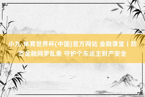小九·体育世界杯(中国)官方网站 金融课堂丨防范金融网罗乱象 守护个东谈主财产安全