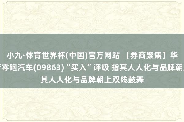 小九·体育世界杯(中国)官方网站 【券商聚焦】华泰证券保管零跑汽车(09863)“买入”评级 指其人人化与品牌朝上双线鼓舞