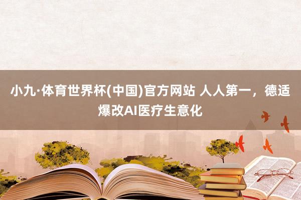 小九·体育世界杯(中国)官方网站 人人第一,德适爆改AI医疗生意化