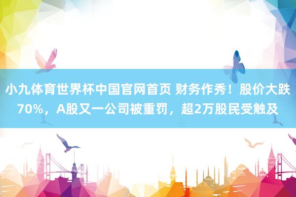 小九体育世界杯中国官网首页 财务作秀!股价大跌70%,A股又一公司被重罚,超2万股民受触及