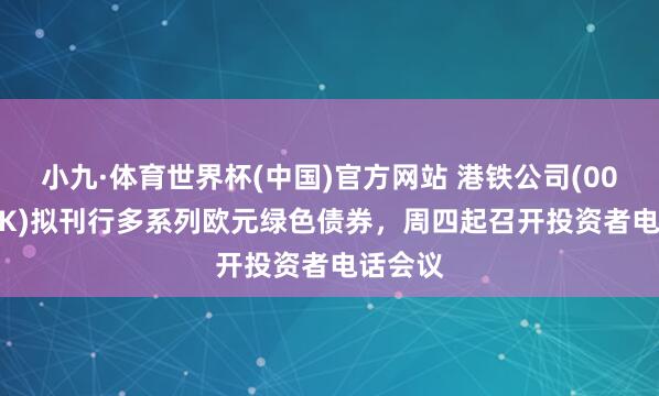 小九·体育世界杯(中国)官方网站 港铁公司(00066.HK)拟刊行多系列欧元绿色债券,周四起召开投资者电话会议