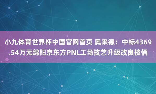 小九体育世界杯中国官网首页 奥来德:中标4369.54万元绵阳京东方PNL工场技艺升级改良技俩