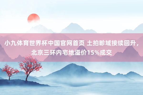 小九体育世界杯中国官网首页 土拍畛域接续回升,北京三环内宅地溢价15%成交