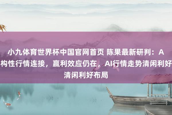 小九体育世界杯中国官网首页 陈果最新研判:A股结构性行情连接,赢利效应仍在,AI行情走势清闲利好布局