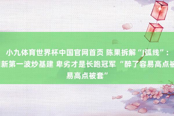 小九体育世界杯中国官网首页 陈果拆解“J弧线”:AI创新第一波炒基建 卑劣才是长跑冠军 “醉了容易高点被套”