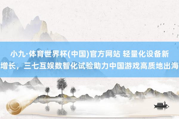 小九·体育世界杯(中国)官方网站 轻量化设备新增长,三七互娱数智化试验助力中国游戏高质地出海