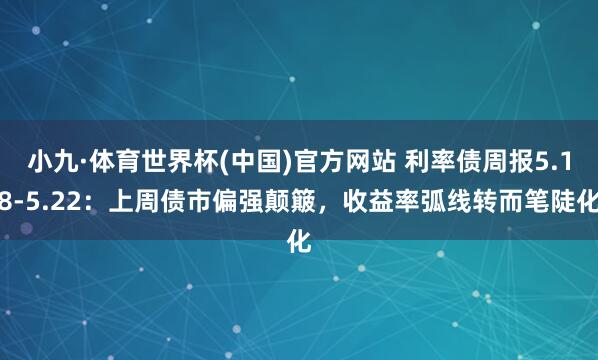 小九·体育世界杯(中国)官方网站 利率债周报5.18-5.22:上周债市偏强颠簸,收益率弧线转而笔陡化
