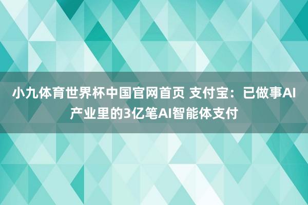 小九体育世界杯中国官网首页 支付宝:已做事AI产业里的3亿笔AI智能体支付