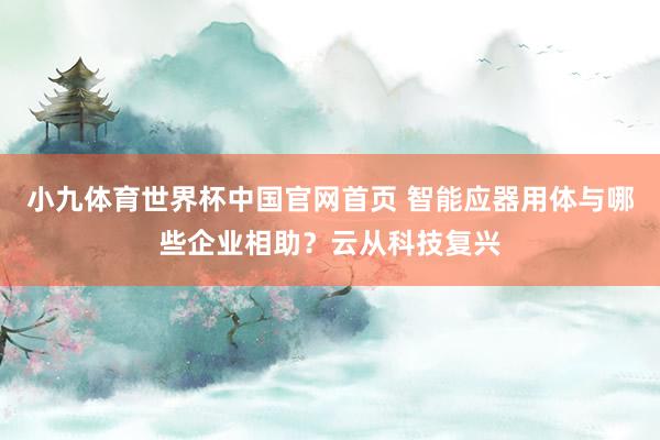 小九体育世界杯中国官网首页 智能应器用体与哪些企业相助?云从科技复兴