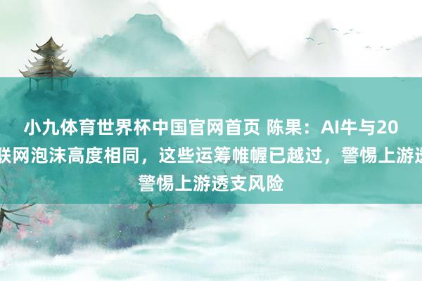 小九体育世界杯中国官网首页 陈果:AI牛与2000年互联网泡沫高度相同,这些运筹帷幄已越过,警惕上游透支风险