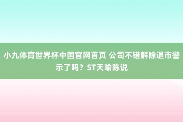 小九体育世界杯中国官网首页 公司不错解除退市警示了吗?ST天喻陈说