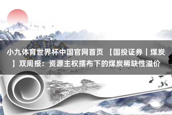 小九体育世界杯中国官网首页 【国投证券|煤炭】双周报:资源主权摆布下的煤炭稀缺性溢价