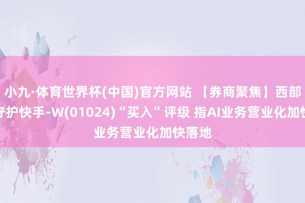 小九·体育世界杯(中国)官方网站 【券商聚焦】西部证券守护快手-W(01024)“买入”评级 指AI业务营业化加快落地