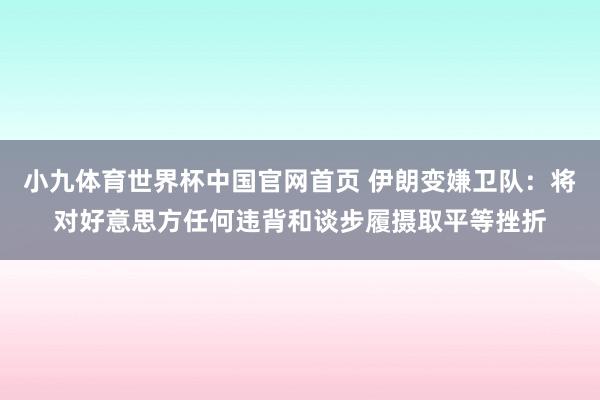 小九体育世界杯中国官网首页 伊朗变嫌卫队:将对好意思方任何违背和谈步履摄取平等挫折