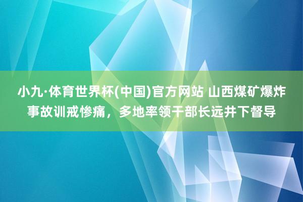 小九·体育世界杯(中国)官方网站 山西煤矿爆炸事故训戒惨痛,多地率领干部长远井下督导