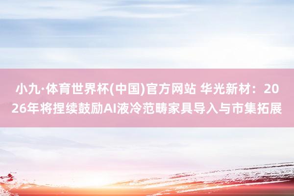 小九·体育世界杯(中国)官方网站 华光新材:2026年将捏续鼓励AI液冷范畴家具导入与市集拓展