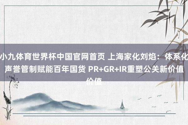 小九体育世界杯中国官网首页 上海家化刘焰:体系化声誉管制赋能百年国货 PR+GR+IR重塑公关新价值