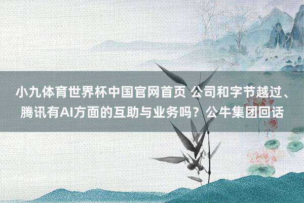 小九体育世界杯中国官网首页 公司和字节越过、腾讯有AI方面的互助与业务吗?公牛集团回话