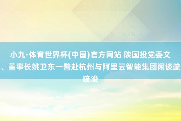 小九·体育世界杯(中国)官方网站 陕国投党委文牍、董事长姚卫东一瞥赴杭州与阿里云智能集团闲谈疏浚